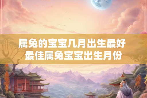 属兔的宝宝几月出生最好 最佳属兔宝宝出生月份