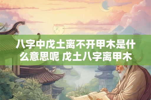 八字中戊土离不开甲木是什么意思呢 戊土八字离甲木无法解释