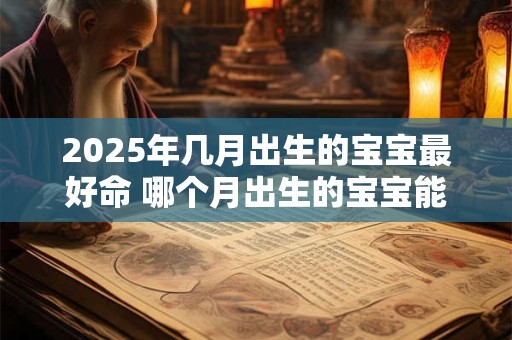 2025年几月出生的宝宝最好命 哪个月出生的宝宝能拥有最好命2025年