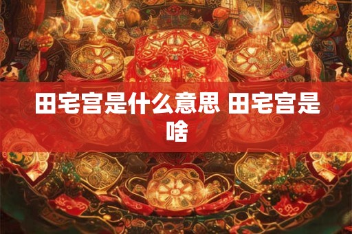 田宅宫是什么意思 田宅宫是啥
