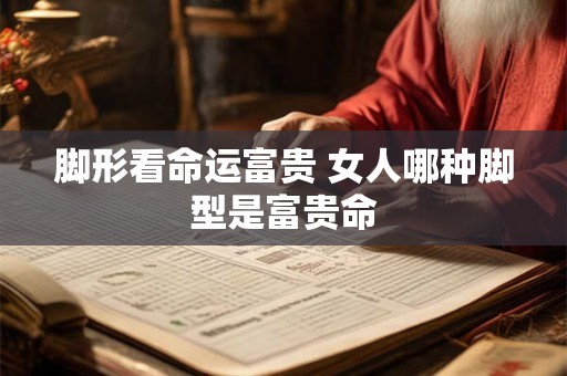 脚形看命运富贵 女人哪种脚型是富贵命
