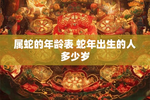 属蛇的年龄表 蛇年出生的人多少岁