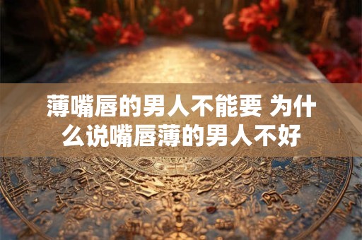 薄嘴唇的男人不能要 为什么说嘴唇薄的男人不好