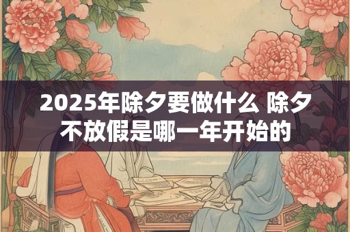 2025年除夕要做什么 除夕不放假是哪一年开始的