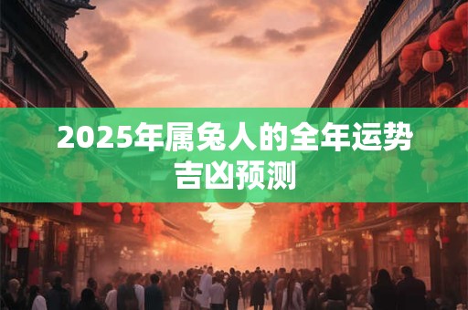 2025年属兔人的全年运势吉凶预测