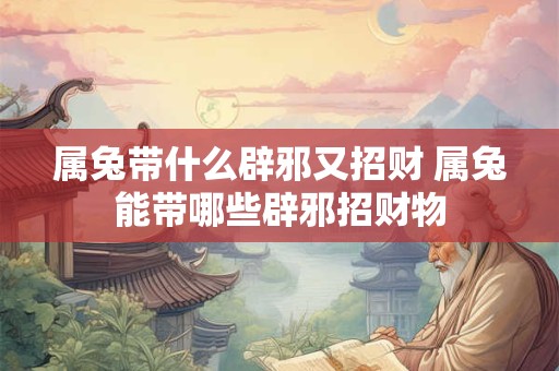 属兔带什么辟邪又招财 属兔能带哪些辟邪招财物