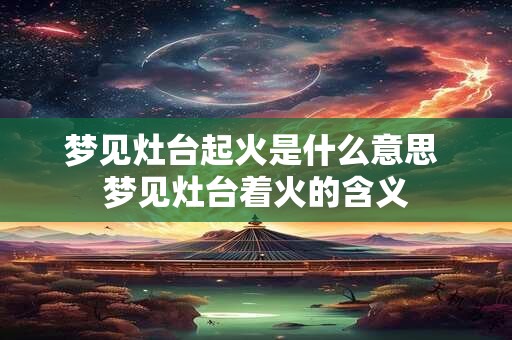 梦见灶台起火是什么意思 梦见灶台着火的含义