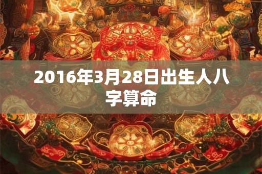 2016年3月28日出生人八字算命