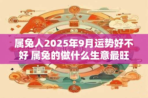 属兔人2025年9月运势好不好 属兔的做什么生意最旺