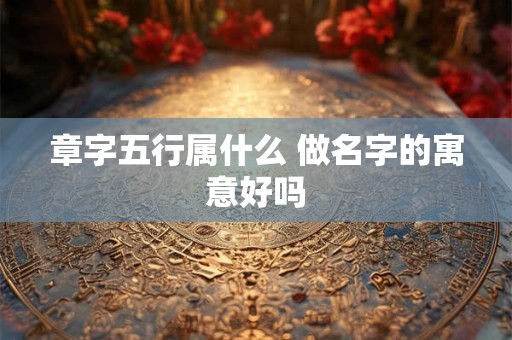 章字五行属什么 做名字的寓意好吗