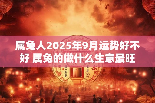 属兔人2025年9月运势好不好 属兔的做什么生意最旺