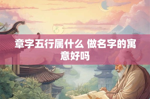 章字五行属什么 做名字的寓意好吗