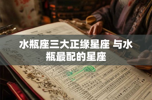水瓶座三大正缘星座 与水瓶最配的星座