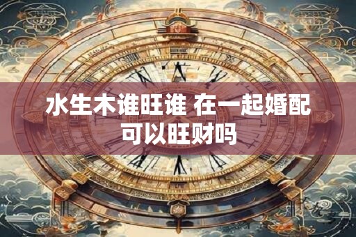 水生木谁旺谁 在一起婚配可以旺财吗