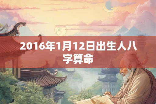 2016年1月12日出生人八字算命