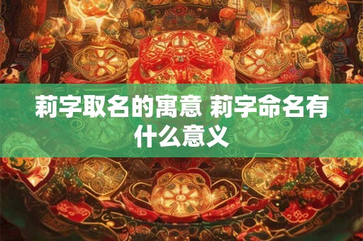 莉字取名的寓意 莉字命名有什么意义