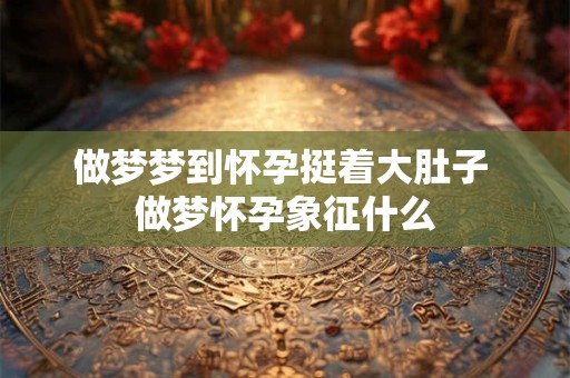 做梦梦到怀孕挺着大肚子 做梦怀孕象征什么