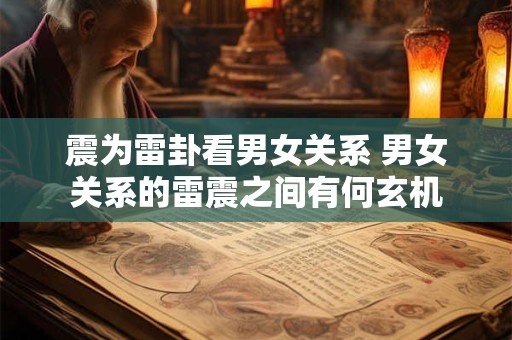 震为雷卦看男女关系 男女关系的雷震之间有何玄机