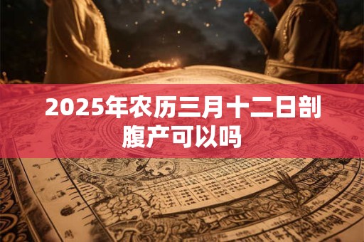 2025年农历三月十二日剖腹产可以吗
