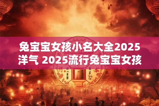 兔宝宝女孩小名大全2025洋气 2025流行兔宝宝女孩小名大全