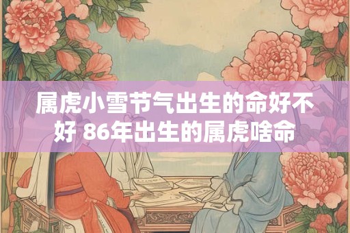 属虎小雪节气出生的命好不好 86年出生的属虎啥命