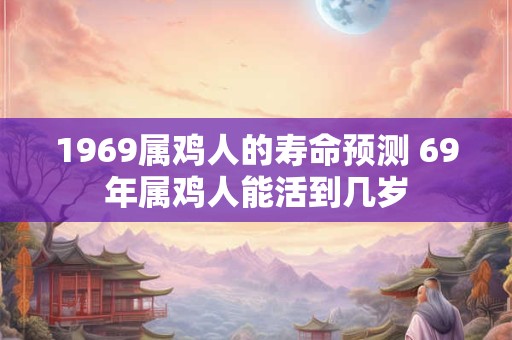 1969属鸡人的寿命预测 69年属鸡人能活到几岁