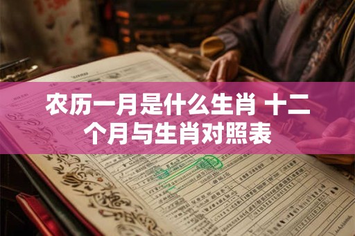 农历一月是什么生肖 十二个月与生肖对照表