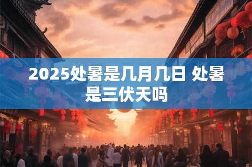 2025处暑是几月几日 处暑是三伏天吗