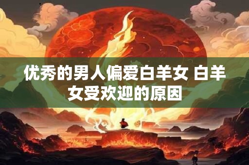优秀的男人偏爱白羊女 白羊女受欢迎的原因