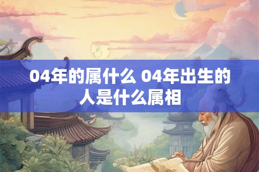 04年的属什么 04年出生的人是什么属相