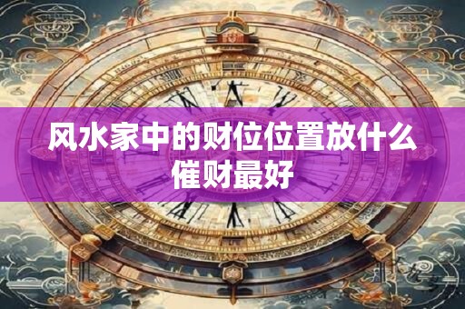 风水家中的财位位置放什么催财最好