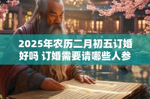 2025年农历二月初五订婚好吗 订婚需要请哪些人参加 2025年农历二月初五订婚好吗 订婚需要请哪些人参加