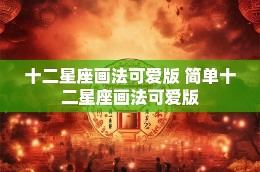 十二星座画法可爱版 简单十二星座画法可爱版 十二星座画法可爱版 简单十二星座画法可爱版