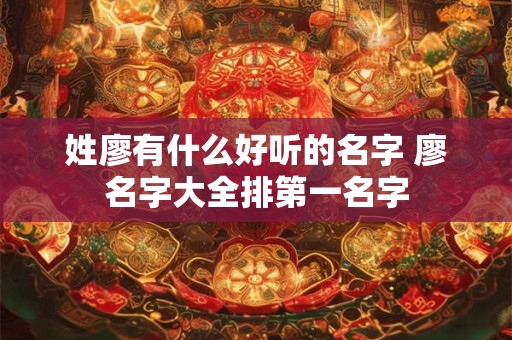 姓廖有什么好听的名字 廖名字大全排第一名字