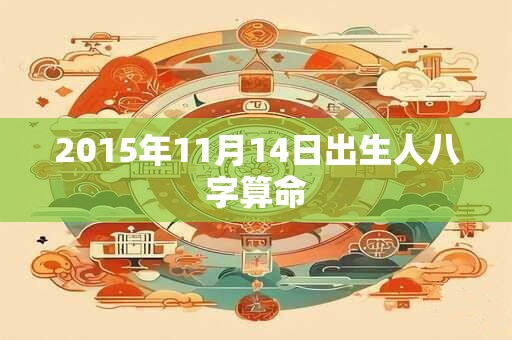详细阅读:2015年11月14日出生人八字算命 2015年11月14日出生人八字算命