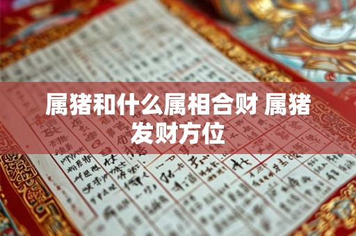属猪和什么属相合财 属猪发财方位