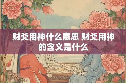 财爻用神什么意思 财爻用神的含义是什么