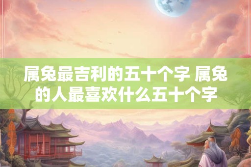 属兔最吉利的五十个字 属兔的人最喜欢什么五十个字