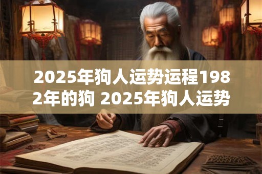 2025年狗人运势运程1982年的狗 2025年狗人运势如何