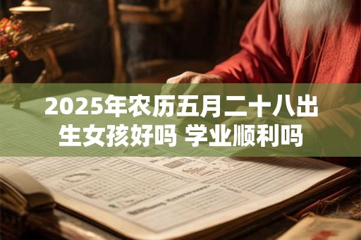 2025年农历五月二十八出生女孩好吗 学业顺利吗 2025年农历五月二十八出生女孩好吗 学业顺利吗
