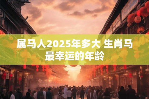 属马人2026年多大 生肖马最幸运的年龄