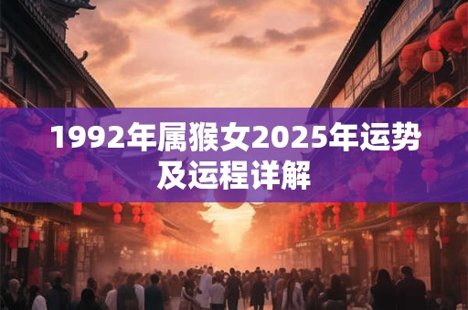 1992年属猴女2025年运势及运程详解 1992年属猴女2025年运势及运程详解