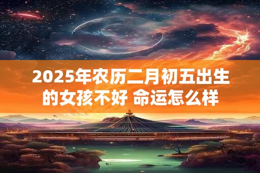 2025年农历二月初五出生的女孩不好 命运怎么样