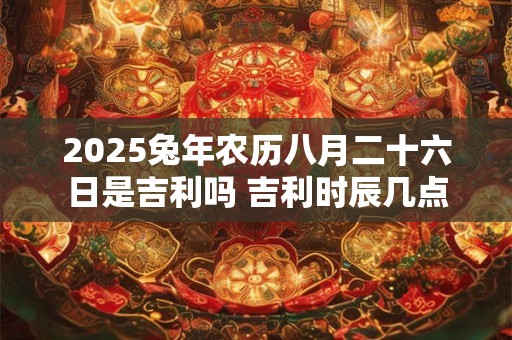 2025兔年农历八月二十六日是吉利吗 吉利时辰几点