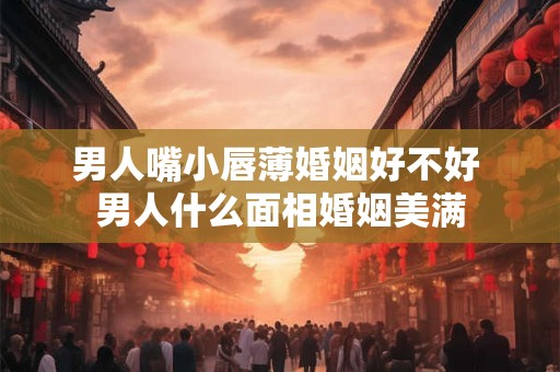 男人嘴小唇薄婚姻好不好 男人什么面相婚姻美满