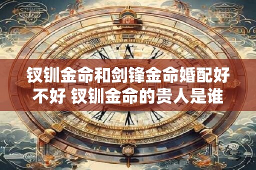 钗钏金命和剑锋金命婚配好不好 钗钏金命的贵人是谁