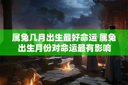 属兔几月出生最好命运 属兔出生月份对命运最有影响