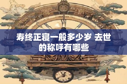 寿终正寝一般多少岁 去世的称呼有哪些