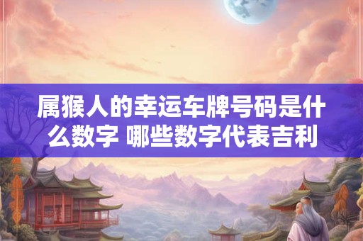 属猴人的幸运车牌号码是什么数字 哪些数字代表吉利