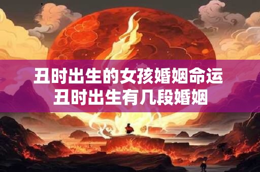 丑时出生的女孩婚姻命运 丑时出生有几段婚姻